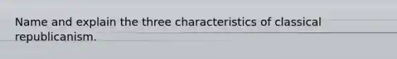 Name and explain the three characteristics of classical republicanism.