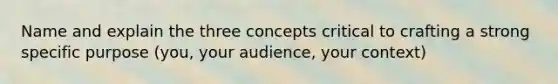 Name and explain the three concepts critical to crafting a strong specific purpose (you, your audience, your context)