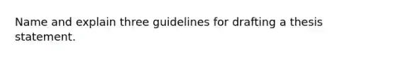 Name and explain three guidelines for drafting a thesis statement.