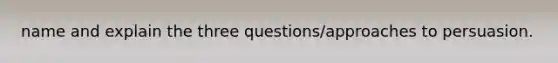 name and explain the three questions/approaches to persuasion.