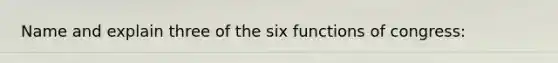 Name and explain three of the six functions of congress: