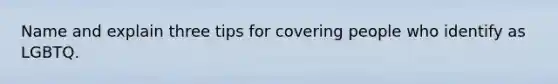 Name and explain three tips for covering people who identify as LGBTQ.
