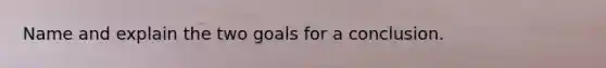 Name and explain the two goals for a conclusion.