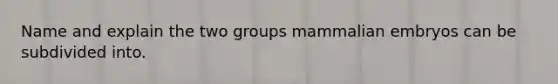 Name and explain the two groups mammalian embryos can be subdivided into.