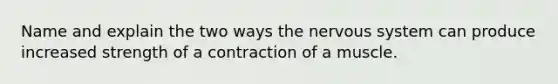 Name and explain the two ways the nervous system can produce increased strength of a contraction of a muscle.