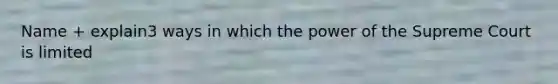 Name + explain3 ways in which the power of the Supreme Court is limited