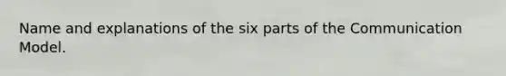 Name and explanations of the six parts of the Communication Model.