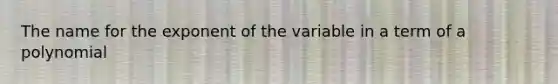 The name for the exponent of the variable in a term of a polynomial