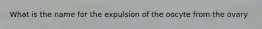 What is the name for the expulsion of the oocyte from the ovary
