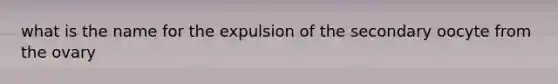 what is the name for the expulsion of the secondary oocyte from the ovary