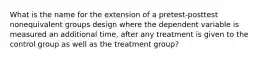 What is the name for the extension of a pretest-posttest nonequivalent groups design where the dependent variable is measured an additional time, after any treatment is given to the control group as well as the treatment group?