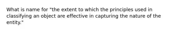 What is name for "the extent to which the principles used in classifying an object are effective in capturing the nature of the entity."