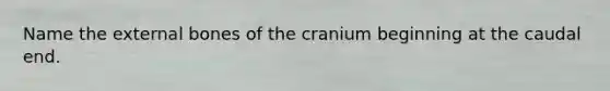 Name the external bones of the cranium beginning at the caudal end.