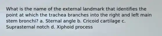 What is the name of the external landmark that identifies the point at which the trachea branches into the right and left <a href='https://www.questionai.com/knowledge/kh4mQyhUF3-main-stem' class='anchor-knowledge'>main stem</a> bronchi? a. Sternal angle b. Cricoid cartilage c. Suprasternal notch d. Xiphoid process