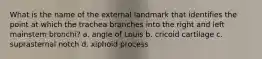 What is the name of the external landmark that identifies the point at which the trachea branches into the right and left mainstem bronchi? a. angle of Louis b. cricoid cartilage c. suprasternal notch d. xiphoid process