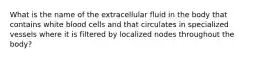 What is the name of the extracellular fluid in the body that contains white blood cells and that circulates in specialized vessels where it is filtered by localized nodes throughout the body?