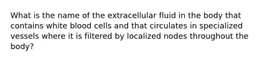 What is the name of the extracellular fluid in the body that contains white blood cells and that circulates in specialized vessels where it is filtered by localized nodes throughout the body?