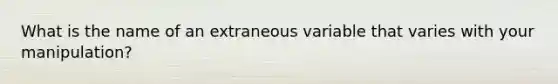 What is the name of an extraneous variable that varies with your manipulation?