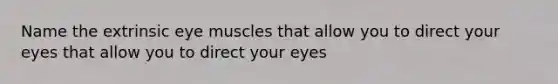 Name the extrinsic eye muscles that allow you to direct your eyes that allow you to direct your eyes