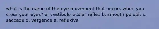 what is the name of the eye movement that occurs when you cross your eyes? a. vestibulo-ocular reflex b. smooth pursuit c. saccade d. vergence e. reflexive