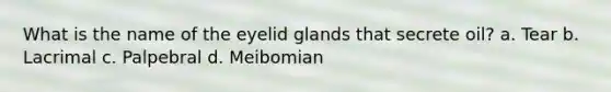 What is the name of the eyelid glands that secrete oil? a. Tear b. Lacrimal c. Palpebral d. Meibomian