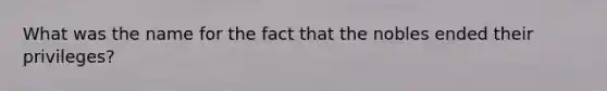 What was the name for the fact that the nobles ended their privileges?