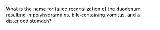 What is the name for failed recanalization of the duodenum resulting in polyhydramnios, bile-containing vomitus, and a distended stomach?