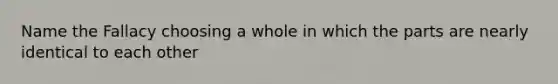 Name the Fallacy choosing a whole in which the parts are nearly identical to each other