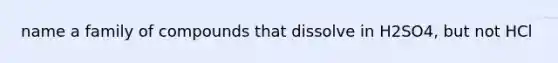 name a family of compounds that dissolve in H2SO4, but not HCl