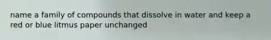name a family of compounds that dissolve in water and keep a red or blue litmus paper unchanged