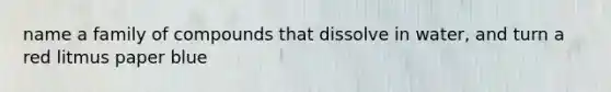 name a family of compounds that dissolve in water, and turn a red litmus paper blue