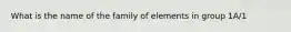 What is the name of the family of elements in group 1A/1