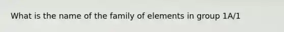 What is the name of the family of elements in group 1A/1