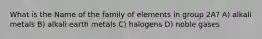 What is the Name of the family of elements in group 2A? A) alkali metals B) alkali earth metals C) halogens D) noble gases