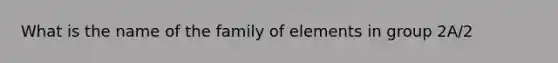 What is the name of the family of elements in group 2A/2