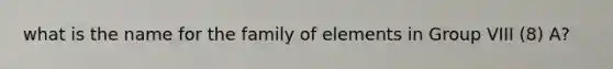 what is the name for the family of elements in Group VIII (8) A?