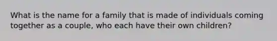 What is the name for a family that is made of individuals coming together as a couple, who each have their own children?