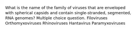 What is the name of the family of viruses that are enveloped with spherical capsids and contain single-stranded, segmented, RNA genomes? Multiple choice question. Filoviruses Orthomyxoviruses Rhinoviruses Hantavirus Paramyxoviruses