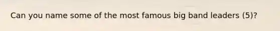 Can you name some of the most famous big band leaders (5)?