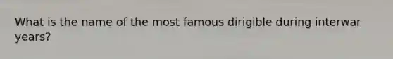 What is the name of the most famous dirigible during interwar years?