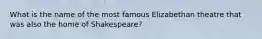 What is the name of the most famous Elizabethan theatre that was also the home of Shakespeare?