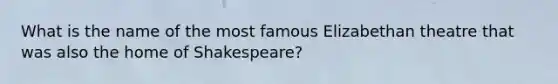 What is the name of the most famous Elizabethan theatre that was also the home of Shakespeare?