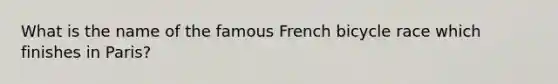 What is the name of the famous French bicycle race which finishes in Paris?