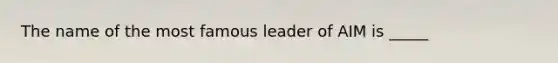 The name of the most famous leader of AIM is _____