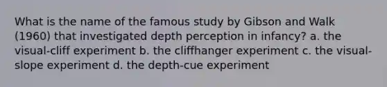 What is the name of the famous study by Gibson and Walk (1960) that investigated depth perception in infancy? a. the visual-cliff experiment b. the cliffhanger experiment c. the visual-slope experiment d. the depth-cue experiment