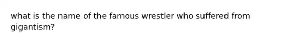 what is the name of the famous wrestler who suffered from gigantism?