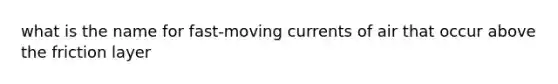 what is the name for fast-moving currents of air that occur above the friction layer