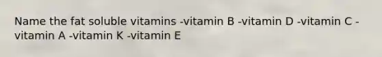 Name the fat soluble vitamins -vitamin B -vitamin D -vitamin C -vitamin A -vitamin K -vitamin E