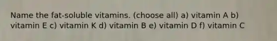 Name the fat-soluble vitamins. (choose all) a) vitamin A b) vitamin E c) vitamin K d) vitamin B e) vitamin D f) vitamin C