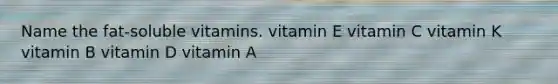 Name the fat-soluble vitamins. vitamin E vitamin C vitamin K vitamin B vitamin D vitamin A